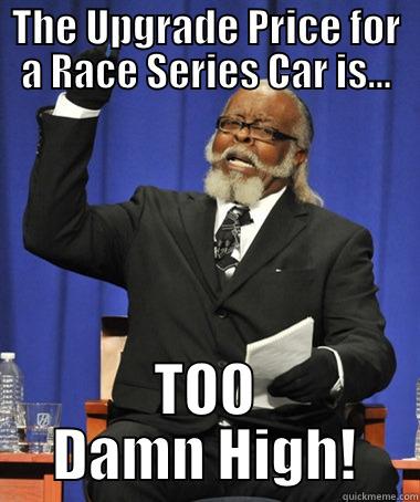 THE UPGRADE PRICE FOR A RACE SERIES CAR IS... TOO DAMN HIGH! The Rent Is Too Damn High