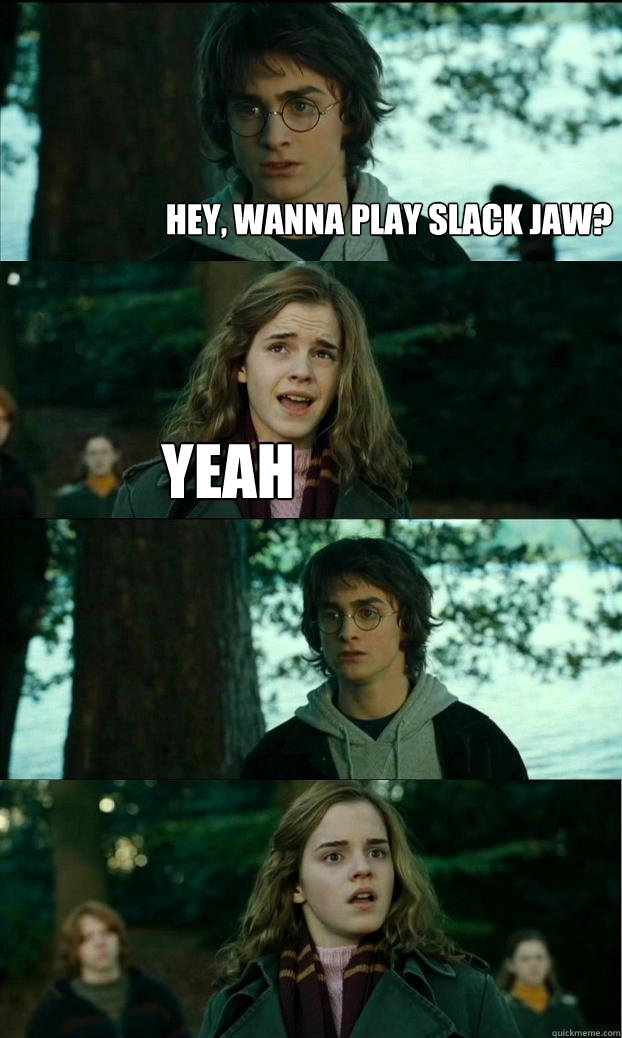 hey, wanna play slack jaw? yeah  - hey, wanna play slack jaw? yeah   Horny Harry