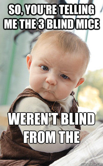 So, you're telling me the 3 Blind Mice weren't blind from the start  skeptical baby