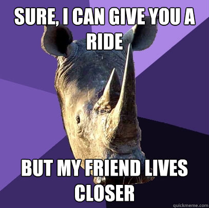 sure, i can give you a ride but my friend lives closer  Sexually Oblivious Rhino