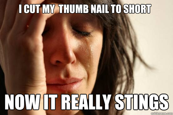 I cut my  thumb nail to short now it really stings - I cut my  thumb nail to short now it really stings  First World Problems