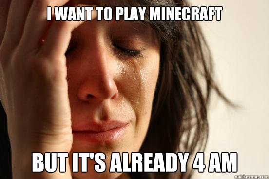 I want to play Minecraft But it's already 4 AM  First World Problems