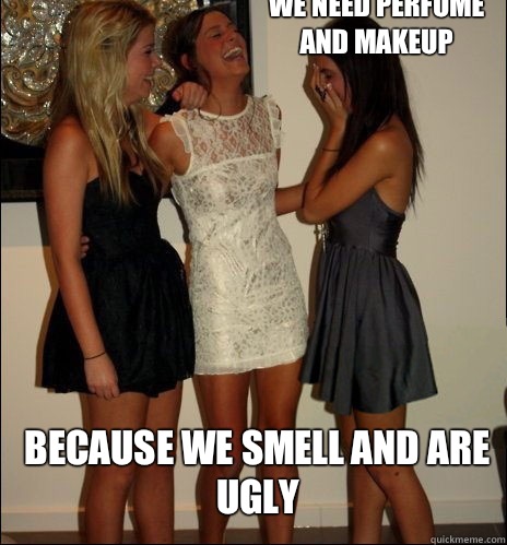 We need perfume and makeup Because we smell and are ugly  Vindictive Girls