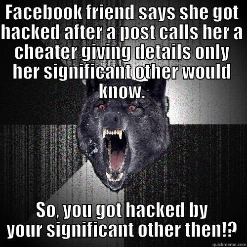 FACEBOOK FRIEND SAYS SHE GOT HACKED AFTER A POST CALLS HER A CHEATER GIVING DETAILS ONLY HER SIGNIFICANT OTHER WOULD KNOW. SO, YOU GOT HACKED BY YOUR SIGNIFICANT OTHER THEN!? Insanity Wolf