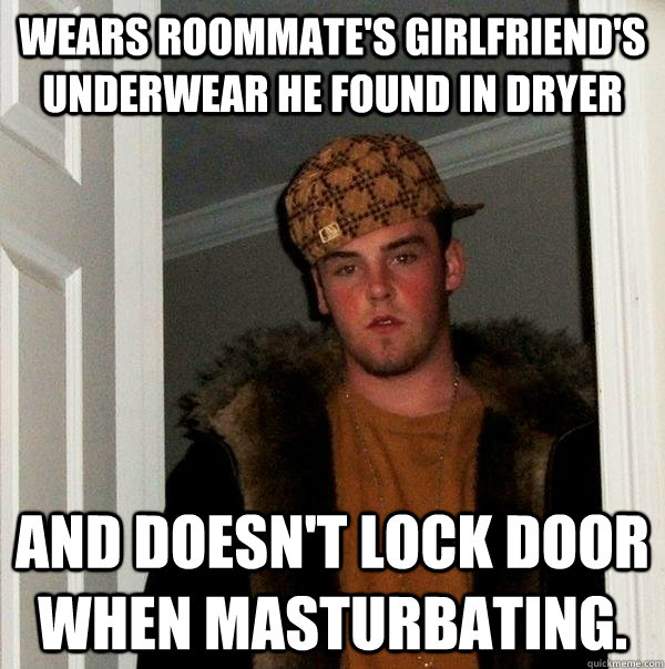 Wears roommate's girlfriend's underwear he found in dryer and doesn't lock door when masturbating.  Scumbag Steve