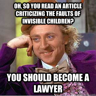 Oh, so you read an article criticizing the faults of invisible children? You should become a lawyer  Condescending Wonka