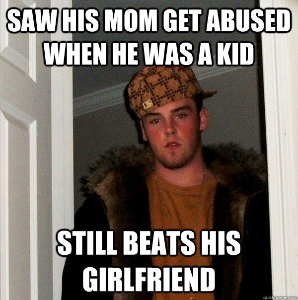 saw his mom get abused when he was a kid still beats his girlfriend  Scumbag Steve