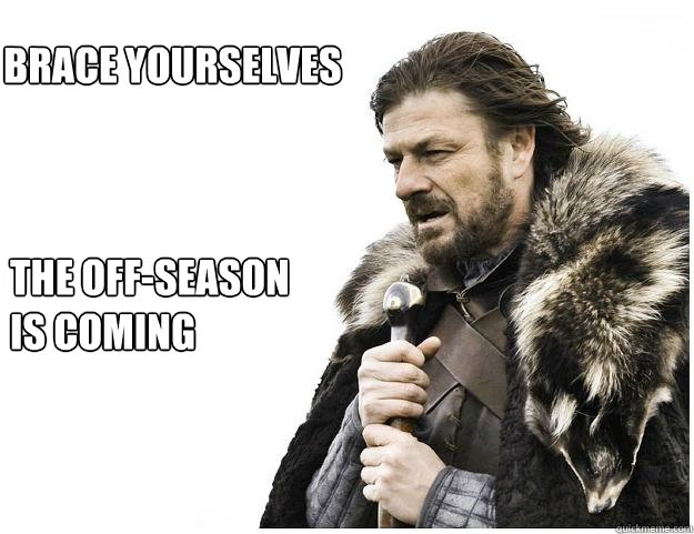 Brace yourselves
 the off-season is coming  Imminent Ned