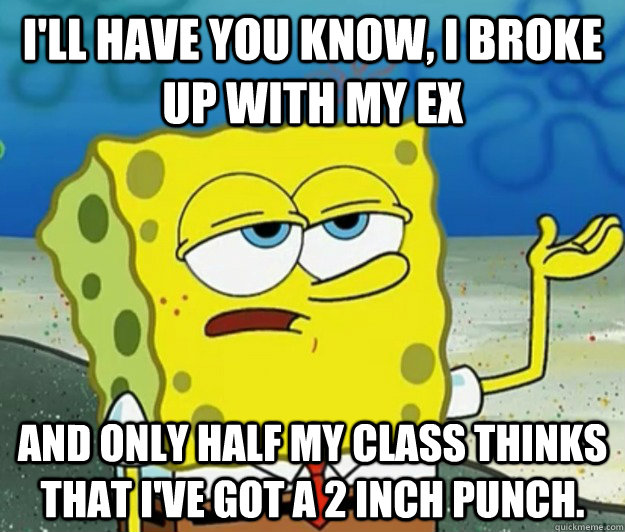 I'll have you know, I broke up with my ex and only half my class thinks that I've got a 2 inch punch.  Tough Spongebob