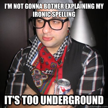 i'm not gonna bother explaining my ironic spelling it's too underground  Oblivious Hipster