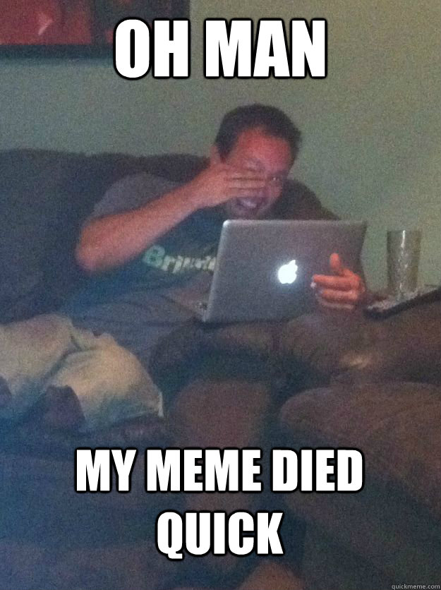 Oh man my meme died quick  MEME DAD