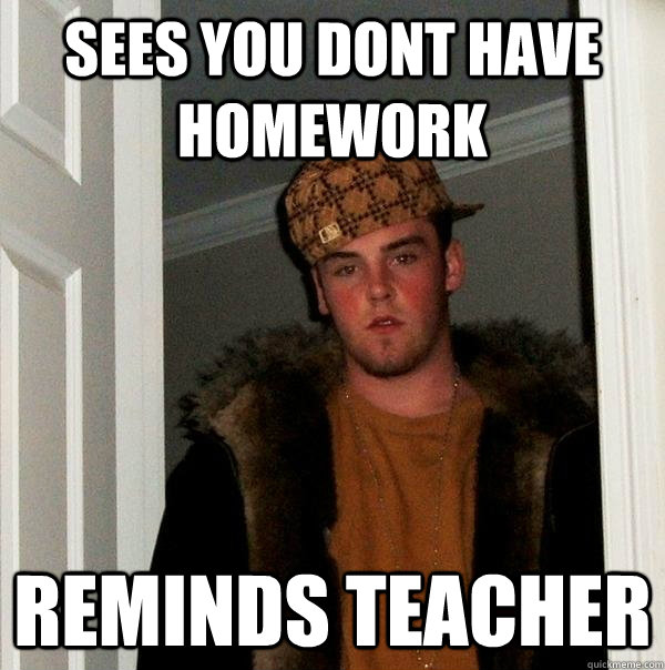 sees you dont have homework reminds teacher - sees you dont have homework reminds teacher  Scumbag Steve