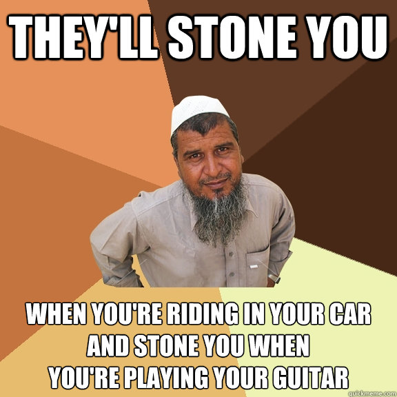 they'll stone you when you're riding in your car
and stone you when
you're playing your guitar  Ordinary Muslim Man