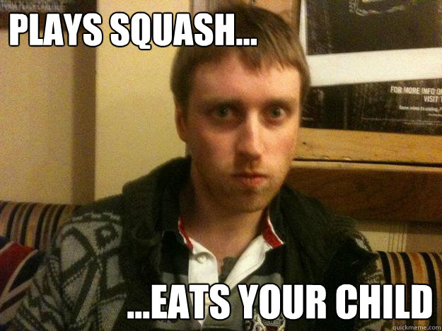 plays squash... ...eats your child - plays squash... ...eats your child  Kray-Z Kev