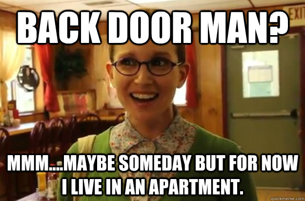 Back door man? mmm....maybe someday but for now I live in an apartment. - Back door man? mmm....maybe someday but for now I live in an apartment.  Sexually Oblivious Female