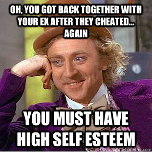 Oh, you got back together with your ex after they cheated... again you must have high self esteem - Oh, you got back together with your ex after they cheated... again you must have high self esteem  Condescending Wonka