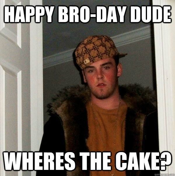 Happy Bro-day Dude Wheres the cake?  Scumbag Steve