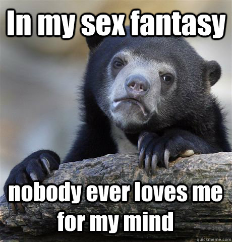 In my sex fantasy nobody ever loves me for my mind  Confession Bear