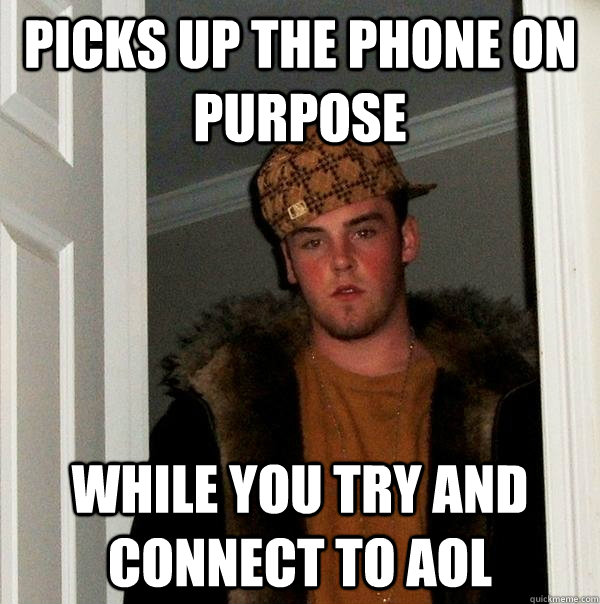 picks up the phone on purpose while you try and connect to AOL  Scumbag Steve