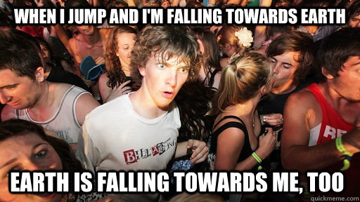 when i jump and i'm falling towards earth earth is falling towards me, too - when i jump and i'm falling towards earth earth is falling towards me, too  Sudden Clarity Clarence