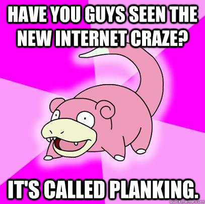 Have you guys seen the new internet craze? It's called planking.  Slowpoke