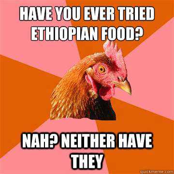 Have you ever tried Ethiopian food?  Nah? Neither have they - Have you ever tried Ethiopian food?  Nah? Neither have they  Anti-Joke Chicken