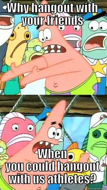 WHY HANGOUT WITH YOUR FRIENDS WHEN YOU COULD HANGOUT WITH US ATHLETES? Push it somewhere else Patrick