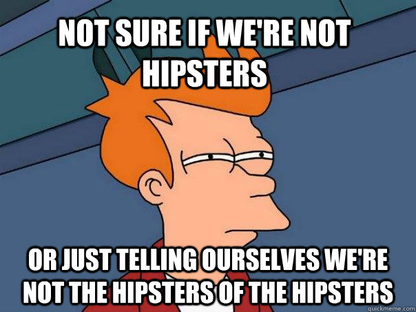 Not sure if we're not hipsters or just telling ourselves we're not the hipsters of the hipsters - Not sure if we're not hipsters or just telling ourselves we're not the hipsters of the hipsters  Futurama Fry