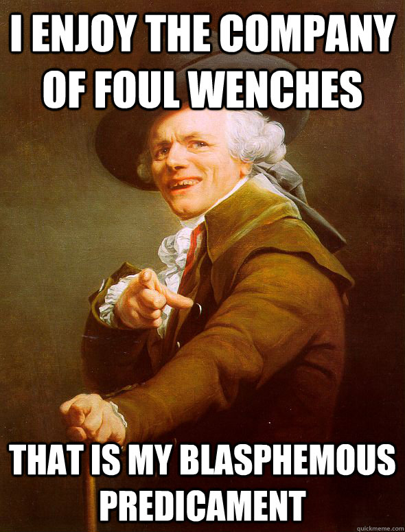 I enjoy the company of foul wenches that is my blasphemous predicament   Joseph Ducreux