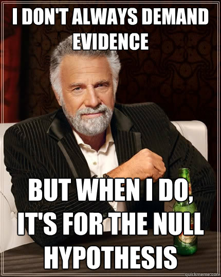 I don't always demand evidence But when I do, it's for the null hypothesis - I don't always demand evidence But when I do, it's for the null hypothesis  The Most Interesting Man In The World