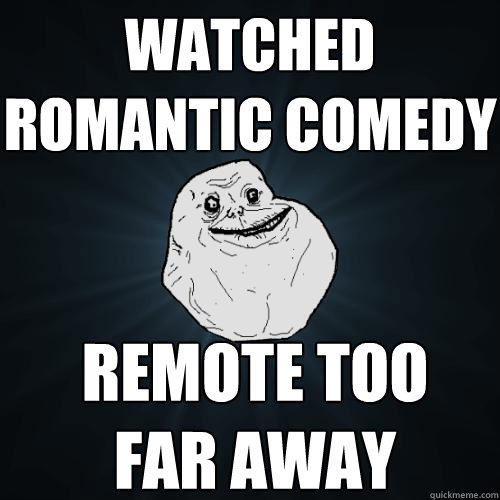 watched romantic comedy remote too far away  Forever Alone