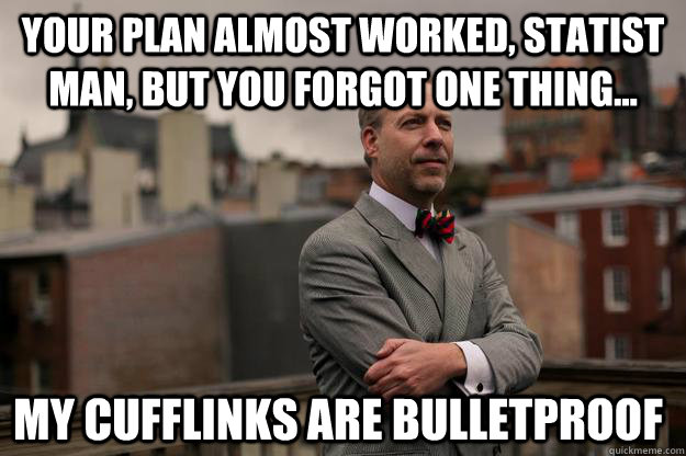 Your plan almost worked, Statist Man, but you forgot one thing... My CUFFLINKS ARE BULLETPROOF  