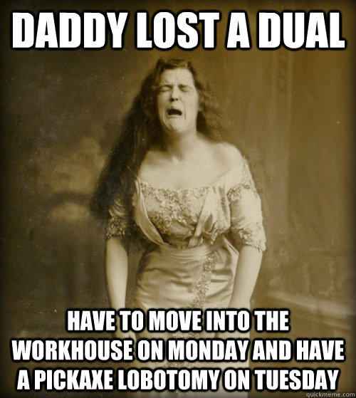 Daddy lost a dual have to move into the workhouse on monday and have a pickaxe lobotomy on tuesday  1890s Problems