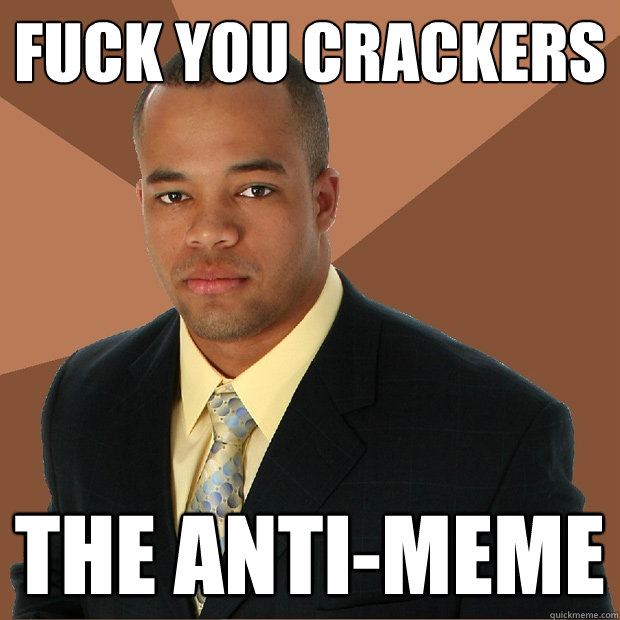 Fuck you crackers the anti-meme  Successful Black Man