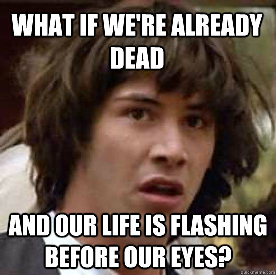 what if we're already dead and our life is flashing before our eyes?  conspiracy keanu