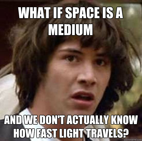 what if space is a medium and we don't actually know how fast light travels?  conspiracy keanu