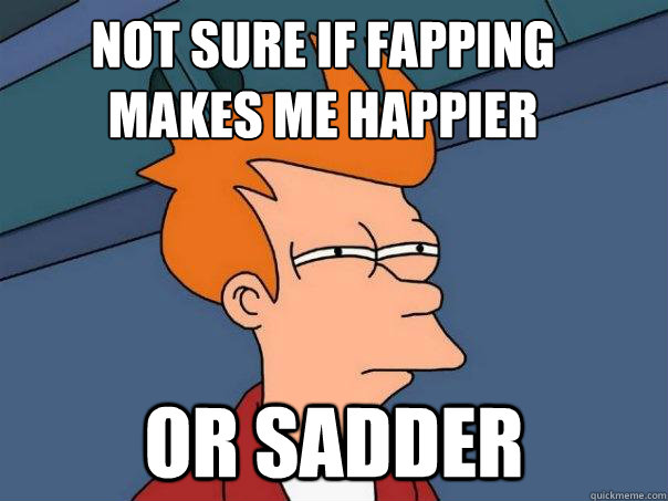 Not sure if fapping makes me happier or sadder  Futurama Fry