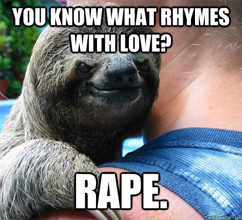 You know what rhymes with love? Rape.  Suspiciously Evil Sloth