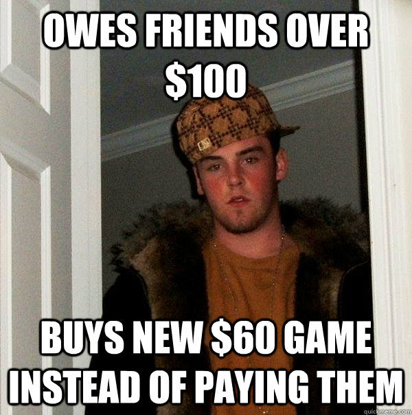 Owes Friends over $100 buys new $60 game instead of paying them  Scumbag Steve