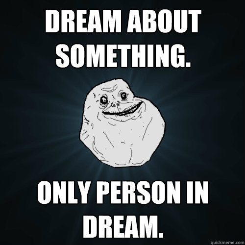 Dream about something. only person in dream.  Forever Alone