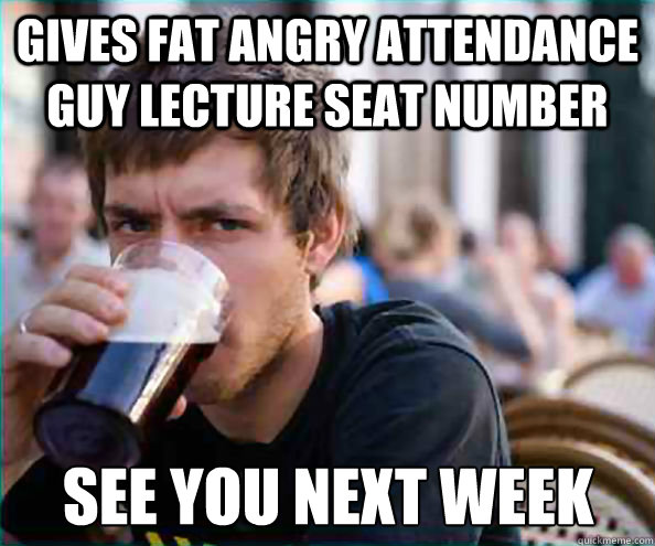 gives fat angry attendance guy lecture seat number see you next week  Lazy College Senior