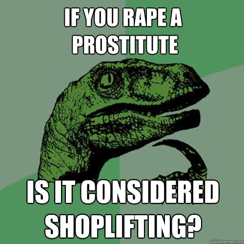 if you rape a
 prostitute is it considered shoplifting?  Philosoraptor