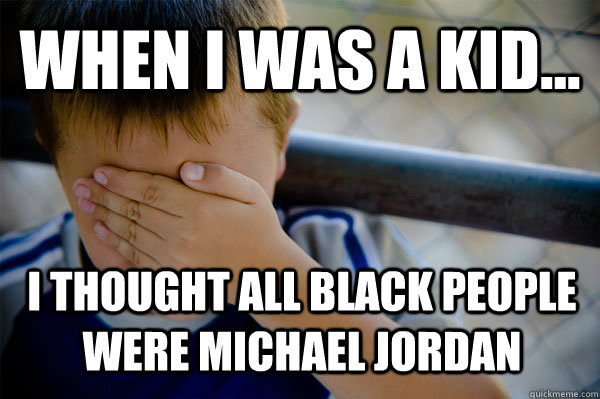 WHEN I WAS A KID... I thought all black people were Michael Jordan  Confession kid