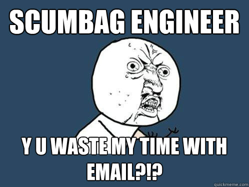 SCUMBAG ENGINEER Y U WASTE MY TIME WITH EMAIL?!?  Y U No