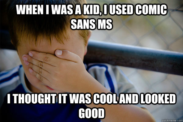 When I was a kid, I used comic sans ms I thought it was cool and looked good  Confession kid