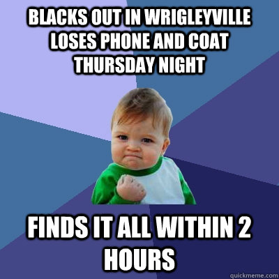 Blacks out in wrigleyville loses phone and coat thursday night Finds it all within 2 hours - Blacks out in wrigleyville loses phone and coat thursday night Finds it all within 2 hours  Success Kid