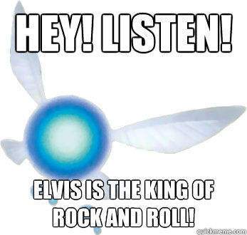 Hey! Listen! Elvis is the king of rock and roll!  Annoying Navi