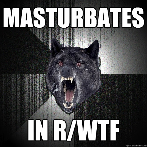 Masturbates in r/Wtf  Insanity Wolf