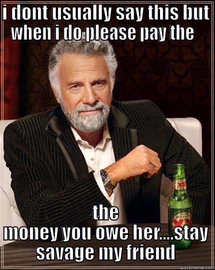 I DONT USUALLY SAY THIS BUT WHEN I DO PLEASE PAY THE   THE MONEY YOU OWE HER....STAY SAVAGE MY FRIEND The Most Interesting Man In The World