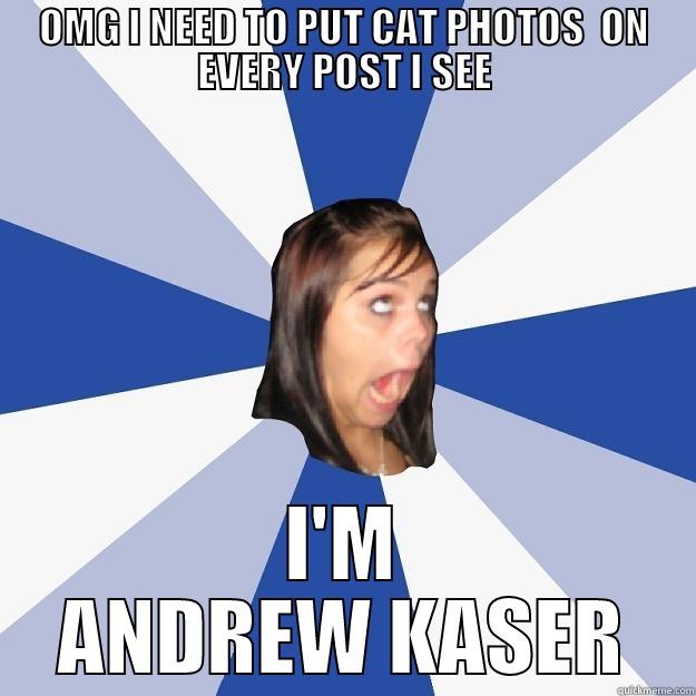 OMG I NEED TO PUT CAT PHOTOS  ON EVERY POST I SEE I'M ANDREW KASER Annoying Facebook Girl